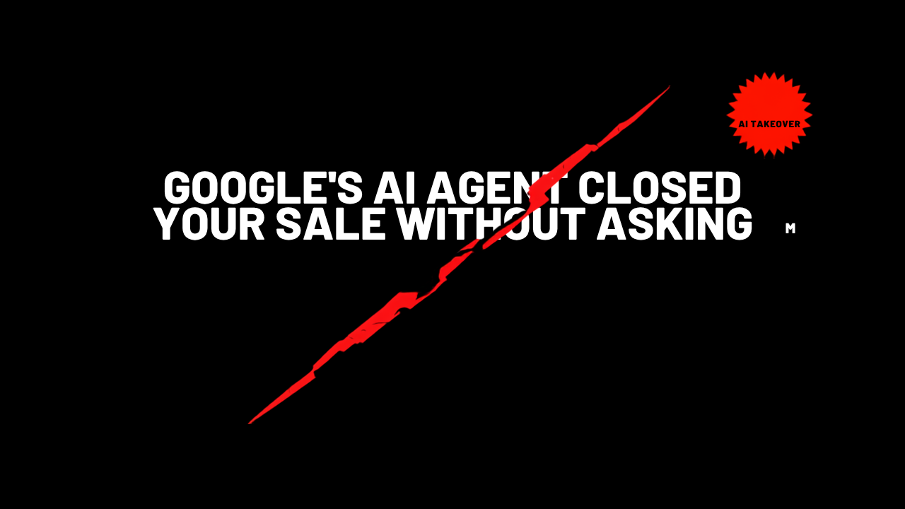 BREAKING: GOOGLE’S AI AGENT CLOSED YOUR SALE WITHOUT ASKING